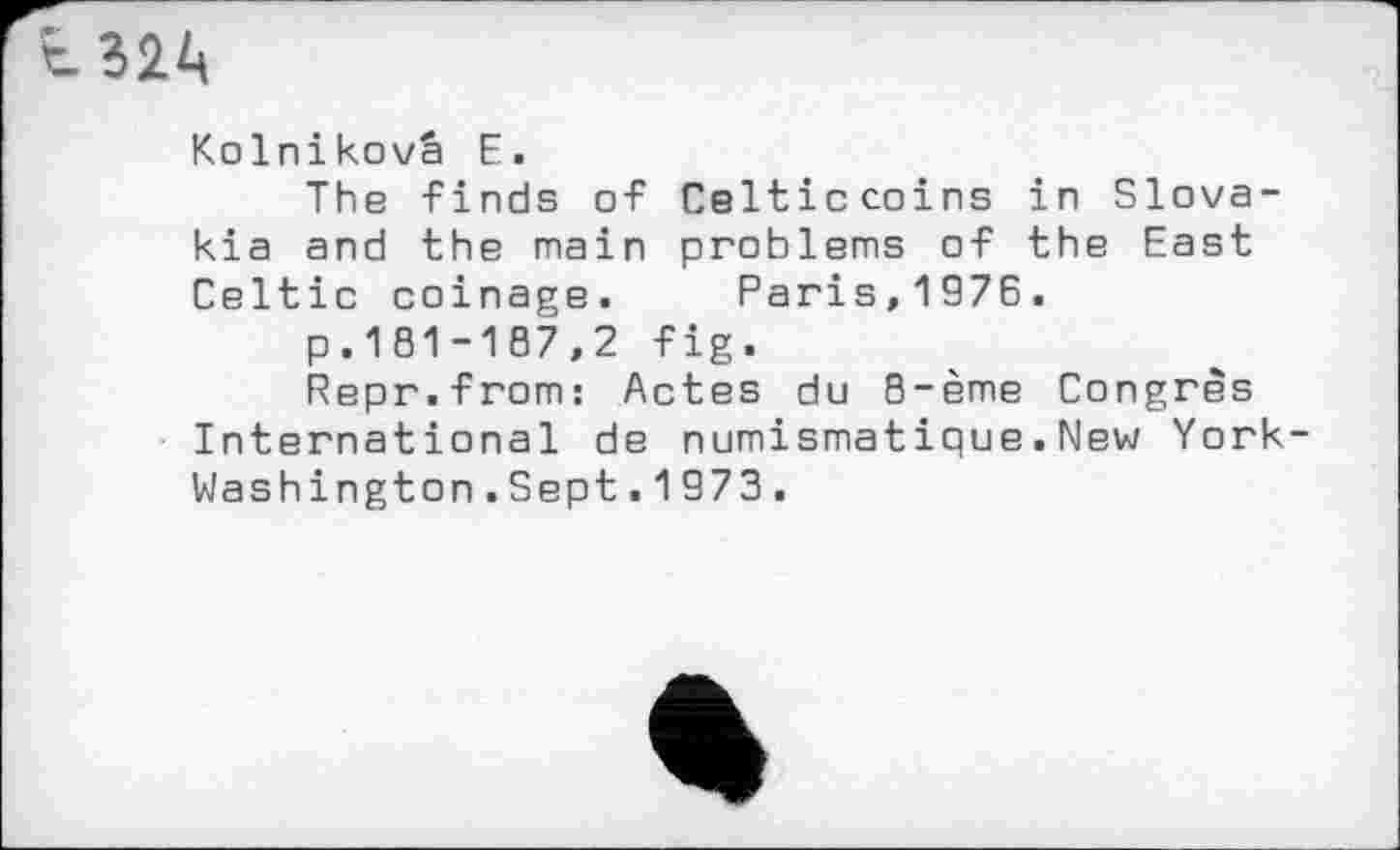 ﻿Kolnikovâ E.
The -Finds of Celticcoins in Slovakia and the main problems of the East Celtic coinage. Paris,1976.
p.181-187,2 fig.
Repr.from: Actes du B-ème Congrès International de numismatique.New York Washington.Sept.1973.